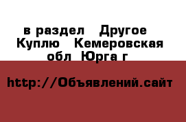  в раздел : Другое » Куплю . Кемеровская обл.,Юрга г.